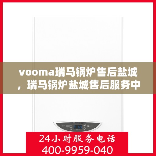 vooma瑞马锅炉售后盐城，瑞马锅炉盐城售后服务中心，专业维修，贴心服务