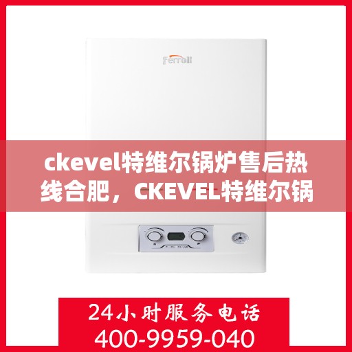 ckevel特维尔锅炉售后热线合肥，CKEVEL特维尔锅炉合肥售后热线及服务一览