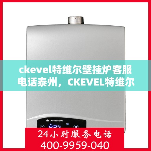 ckevel特维尔壁挂炉客服电话泰州，CKEVEL特维尔壁挂炉泰州客服热线及售后支持指南