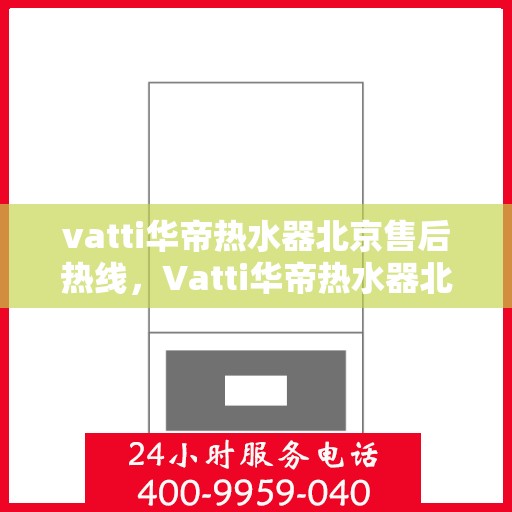 vatti华帝热水器北京售后热线，Vatti华帝热水器北京售后热线，专业维修与贴心服务同步进行