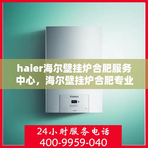 haier海尔壁挂炉合肥服务中心，海尔壁挂炉合肥专业服务中心，高效服务，温暖您的家
