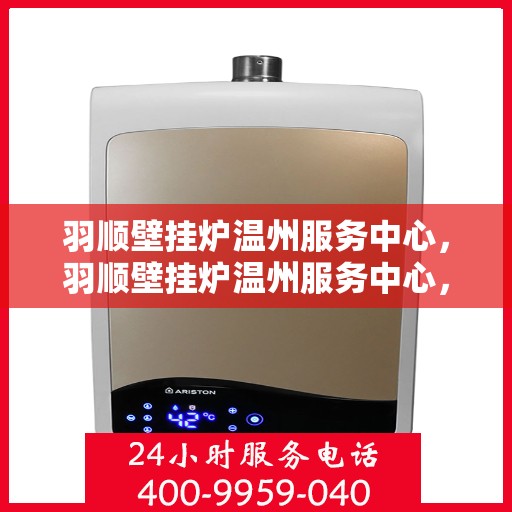 羽顺壁挂炉温州服务中心，羽顺壁挂炉温州服务中心，专业维修，温暖您的家