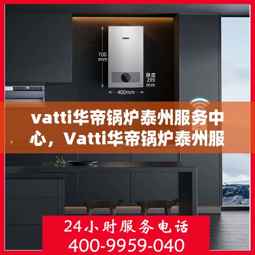 vatti华帝锅炉泰州服务中心，Vatti华帝锅炉泰州服务中心，专业维修与优质服务并行