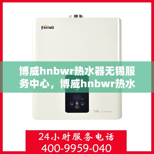 博威hnbwr热水器无锡服务中心，博威hnbwr热水器无锡服务中心，专业维修与优质服务并重