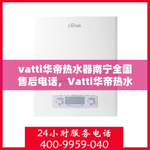 vatti华帝热水器南宁全国售后电话，Vatti华帝热水器南宁售后热线及全国服务网点一览
