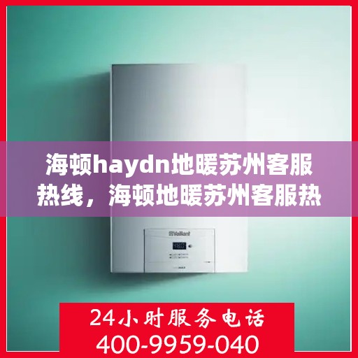 海顿haydn地暖苏州客服热线，海顿地暖苏州客服热线，专业解答，温暖您的生活