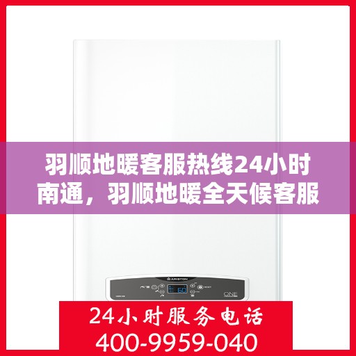 羽顺地暖客服热线24小时南通，羽顺地暖全天候客服热线，南通温暖连接，服务不打烊