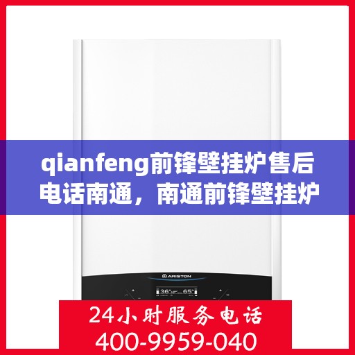 qianfeng前锋壁挂炉售后电话南通，南通前锋壁挂炉售后专线公布，专业解决您的维修需求
