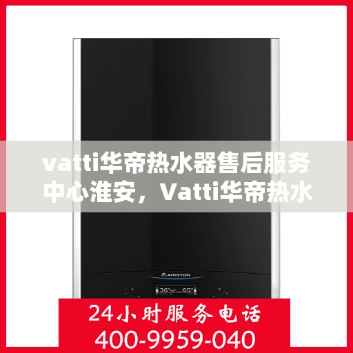 vatti华帝热水器售后服务中心淮安，Vatti华帝热水器淮安售后服务中心，专业维修，贴心服务
