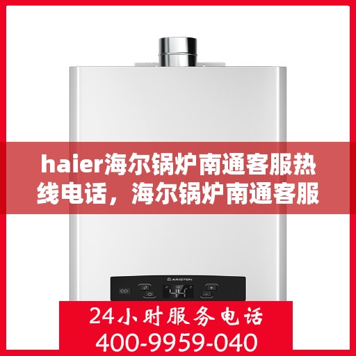 haier海尔锅炉南通客服热线电话，海尔锅炉南通客服热线电话——专业售后支持，贴心服务保障