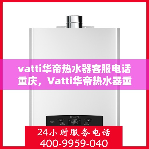 vatti华帝热水器客服电话重庆，Vatti华帝热水器重庆客服热线及联系方式