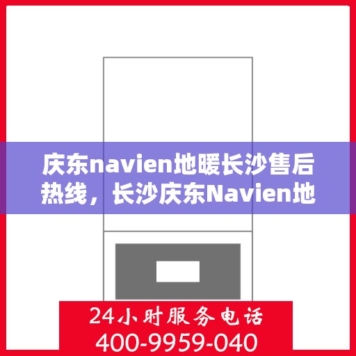 庆东navien地暖长沙售后热线，长沙庆东Navien地暖售后服务热线及维修指南