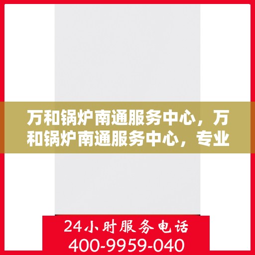 万和锅炉南通服务中心，万和锅炉南通服务中心，专业维修与保养一站式解决方案
