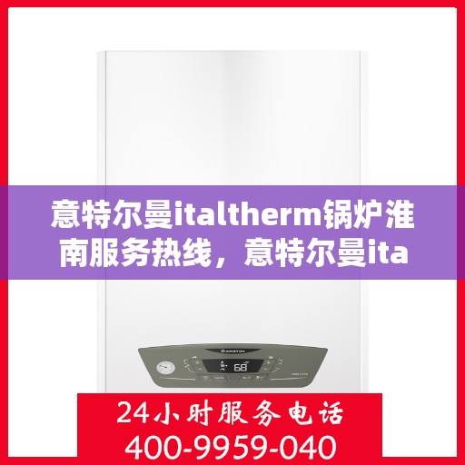 意特尔曼italtherm锅炉淮南服务热线，意特尔曼italtherm锅炉淮南专业维修服务热线揭秘
