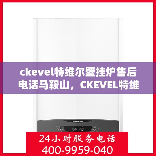 ckevel特维尔壁挂炉售后电话马鞍山，CKEVEL特维尔壁挂炉马鞍山售后服务中心联系电话