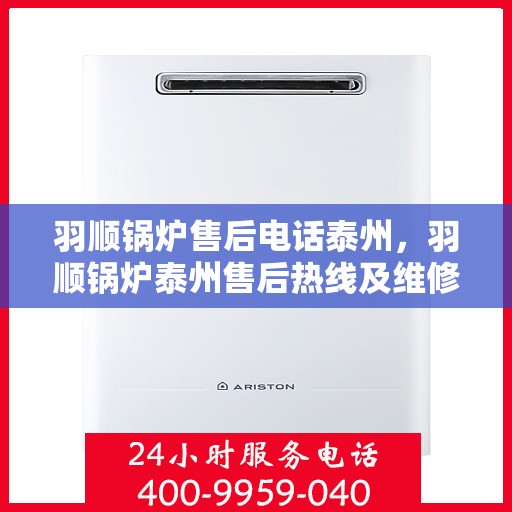 羽顺锅炉售后电话泰州，羽顺锅炉泰州售后热线及维修服务电话