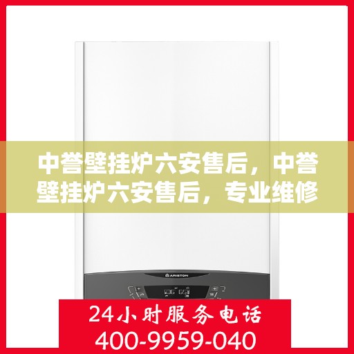 中誉壁挂炉六安售后，中誉壁挂炉六安售后，专业维修与优质服务团队为您护航