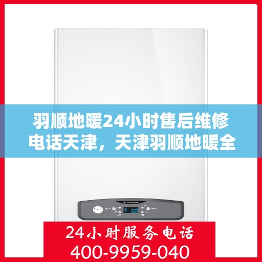 羽顺地暖24小时售后维修电话天津，天津羽顺地暖全天候售后维修服务热线