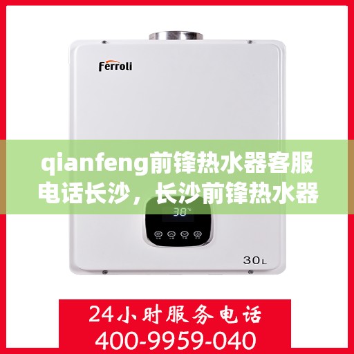qianfeng前锋热水器客服电话长沙，长沙前锋热水器售后服务热线及客服电话全解析