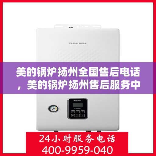 美的锅炉扬州全国售后电话，美的锅炉扬州售后服务中心电话及全国售后网络介绍