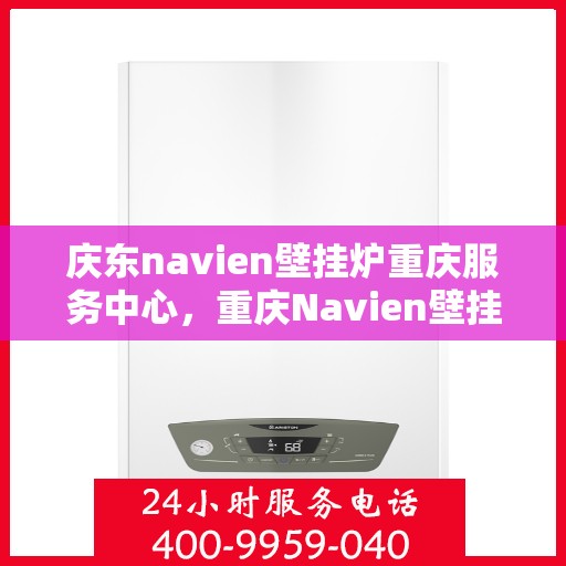 庆东navien壁挂炉重庆服务中心，重庆Navien壁挂炉庆东服务中心，专业维修与保养一站式解决方案