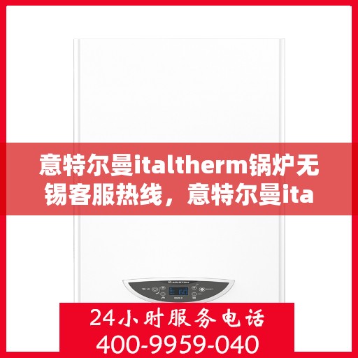 意特尔曼italtherm锅炉无锡客服热线，意特尔曼italtherm锅炉无锡客服热线，专业解决您的热力需求问题