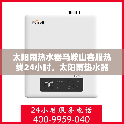 太阳雨热水器马鞍山客服热线24小时，太阳雨热水器马鞍山全天候客服热线，24小时为您服务