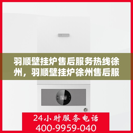 羽顺壁挂炉售后服务热线徐州，羽顺壁挂炉徐州售后服务热线及支持团队