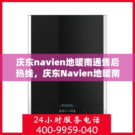 庆东navien地暖南通售后热线，庆东Navien地暖南通售后服务热线及专业维修支持