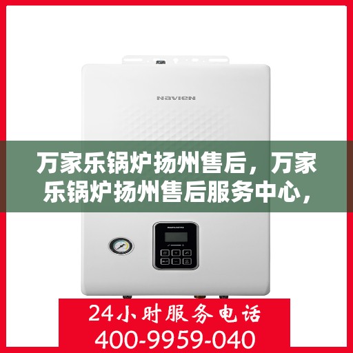 万家乐锅炉扬州售后，万家乐锅炉扬州售后服务中心，专业维修与贴心服务