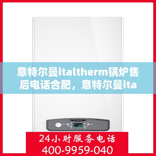 意特尔曼italtherm锅炉售后电话合肥，意特尔曼italtherm锅炉合肥售后电话及服务一览