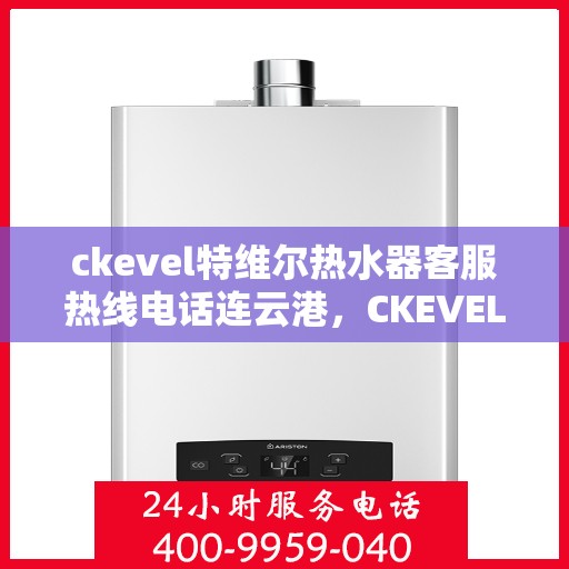 ckevel特维尔热水器客服热线电话连云港，CKEVEL特维尔热水器连云港客服热线电话及维修服务指南