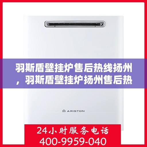 羽斯盾壁挂炉售后热线扬州，羽斯盾壁挂炉扬州售后热线专业服务