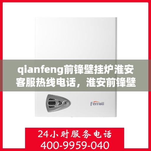 qianfeng前锋壁挂炉淮安客服热线电话，淮安前锋壁挂炉客服热线电话及售后维修服务解析