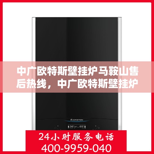 中广欧特斯壁挂炉马鞍山售后热线，中广欧特斯壁挂炉马鞍山售后服务热线，专业解决您的壁挂炉问题