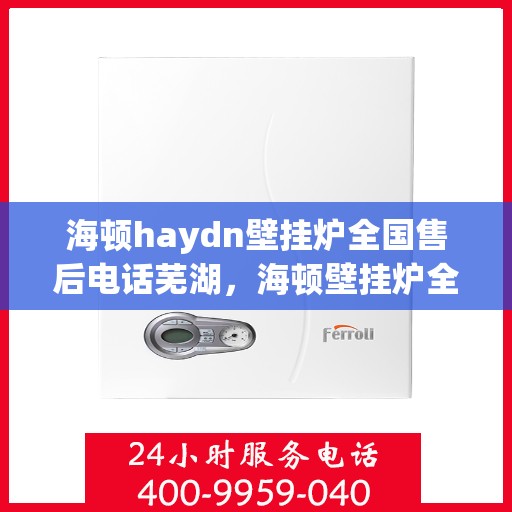 海顿haydn壁挂炉全国售后电话芜湖，海顿壁挂炉全国售后热线及芜湖服务点解析