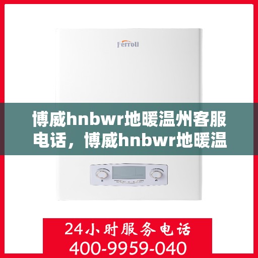 博威hnbwr地暖温州客服电话，博威hnbwr地暖温州客服热线，专业解答，温暖您的生活