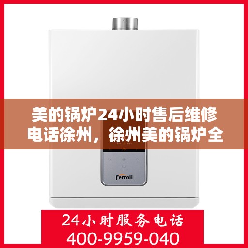 美的锅炉24小时售后维修电话徐州，徐州美的锅炉全天候售后维修服务热线