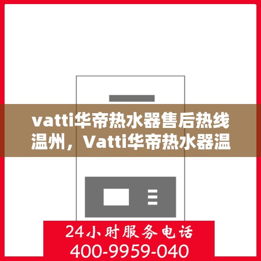 vatti华帝热水器售后热线温州，Vatti华帝热水器温州售后热线及服务一览