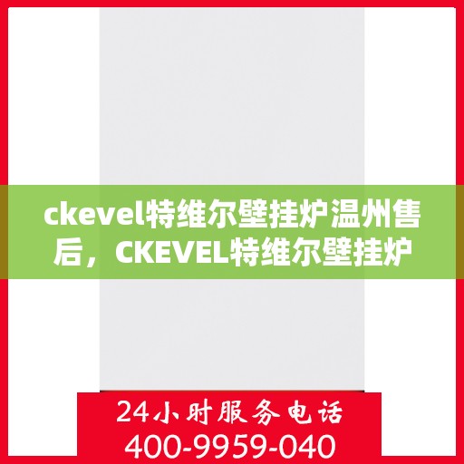 ckevel特维尔壁挂炉温州售后，CKEVEL特维尔壁挂炉温州售后服务中心，专业维修与贴心服务
