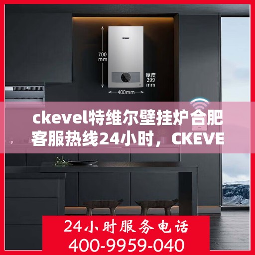ckevel特维尔壁挂炉合肥客服热线24小时，CKEVEL特维尔壁挂炉合肥全天候客服热线，贴心服务随时在线