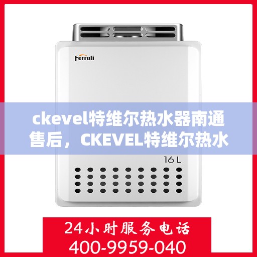 ckevel特维尔热水器南通售后，CKEVEL特维尔热水器南通专业售后服务指南