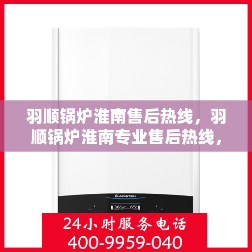 羽顺锅炉淮南售后热线，羽顺锅炉淮南专业售后热线，贴心服务，温暖您的生活