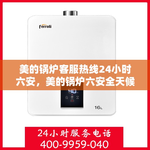 美的锅炉客服热线24小时六安，美的锅炉六安全天候客服热线，贴心服务随时在线