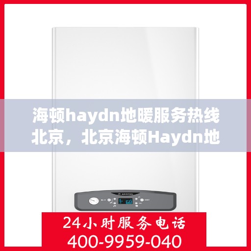 海顿haydn地暖服务热线北京，北京海顿Haydn地暖服务热线全解析