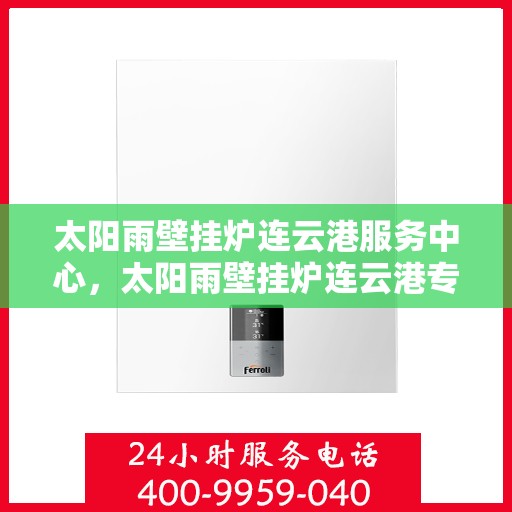 太阳雨壁挂炉连云港服务中心，太阳雨壁挂炉连云港专业服务中心，一站式服务，温暖您的生活