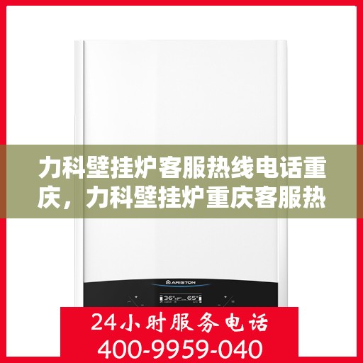 力科壁挂炉客服热线电话重庆，力科壁挂炉重庆客服热线电话全解析