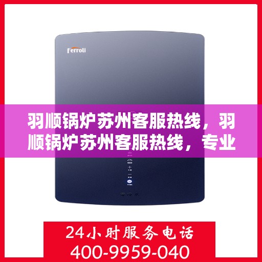 羽顺锅炉苏州客服热线，羽顺锅炉苏州客服热线，专业解答，贴心服务