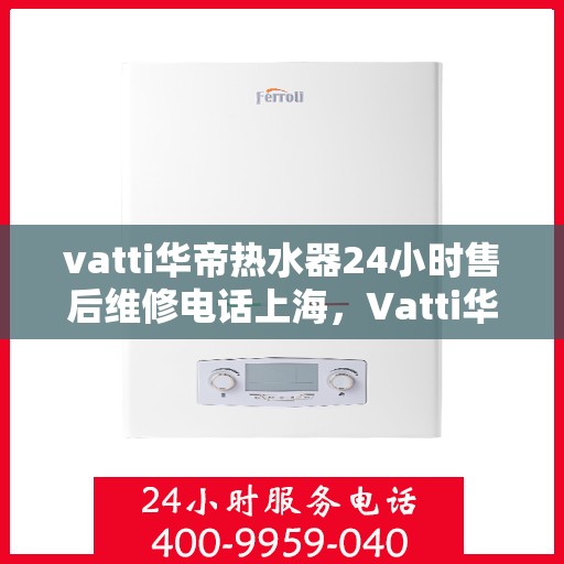 vatti华帝热水器24小时售后维修电话上海，Vatti华帝热水器上海24小时售后维修服务热线
