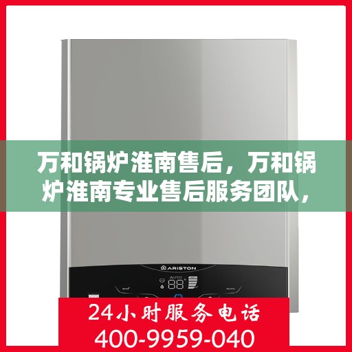 万和锅炉淮南售后，万和锅炉淮南专业售后服务团队，贴心保障您的锅炉运行安全！